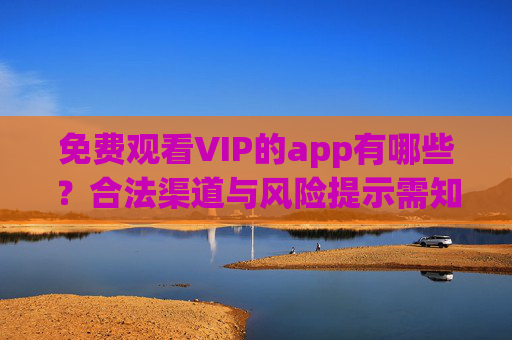 免费观看VIP的app有哪些?合法渠道与风险提示需知晓,免费观看VIP的app,合法渠道与风险提示须知 免费观看VIP的app有哪些?合法渠道与风险提示需知晓,免费观看VIP的app,合法渠道与风险提示须知
