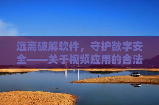 远离破解软件,守护数字安全——关于视频应用的合法使用与风险提示,远离破解软件,守护数字安全——视频应用的合法使用与风险提示 远离破解软件,守护数字安全——关于视频应用的合法使用与风险提示,远离破解软件,守护数字安全——视频应用的合法使用与风险提示