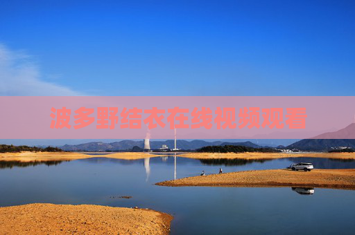 波多野结衣在线视频观看 波多野结衣在线视频观看