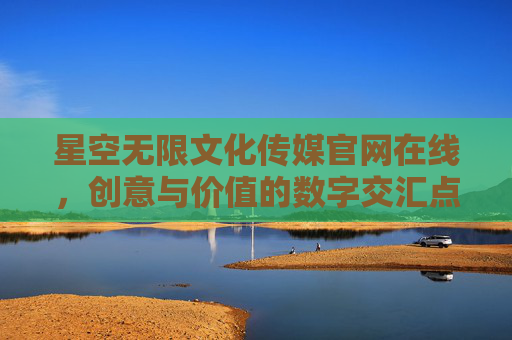星空无限文化传媒官网在线，创意与价值的数字交汇点，星空无限文化传媒官网，创意与价值的数字交汇点