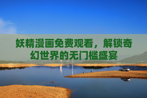 妖精漫画免费观看，解锁奇幻世界的无门槛盛宴