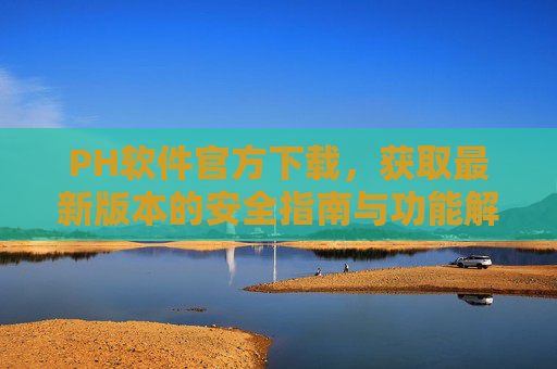 PH软件官方下载,获取最新版本的安全指南与功能解析,PH软件官方下载,最新版本安全指南与功能解析 PH软件官方下载,获取最新版本的安全指南与功能解析,PH软件官方下载,最新版本安全指南与功能解析