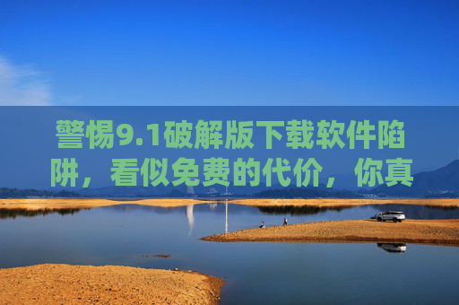 警惕9.1破解版下载软件陷阱,看似免费的代价,你真的承受得起吗?警惕9.1破解版下载软件陷阱,免费代价,你承受得起? 警惕9.1破解版下载软件陷阱,看似免费的代价,你真的承受得起吗?警惕9.1破解版下载软件陷阱,免费代价,你承受得起?