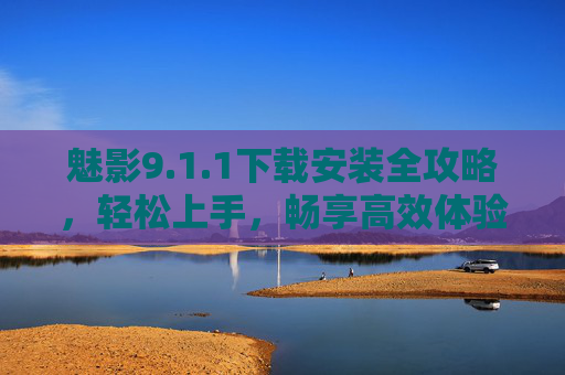 魅影9.1.1下载安装全攻略,轻松上手,畅享高效体验,魅影9.1.1下载安装全攻略,轻松上手畅享高效 魅影9.1.1下载安装全攻略,轻松上手,畅享高效体验,魅影9.1.1下载安装全攻略,轻松上手畅享高效