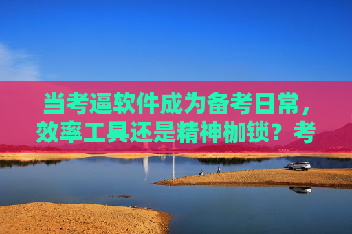 当考逼软件成为备考日常,效率工具还是精神枷锁?考逼软件,备考日常的效率工具还是精神枷锁? 当考逼软件成为备考日常,效率工具还是精神枷锁?考逼软件,备考日常的效率工具还是精神枷锁?