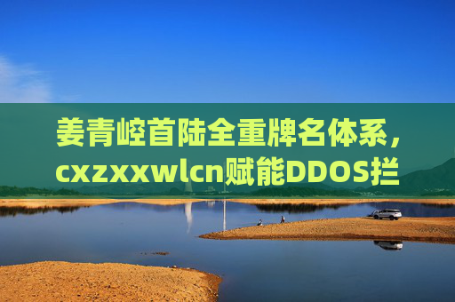 姜青崆首陆全重牌名体系,cxzxxwlcn赋能DDOS拦截速联,@chao超越918去符号yue918的网络安全新突破,姜青崆陆全重牌名体系,cxzxxwlcn赋能DDOS拦截速联,网络安全新突破 姜青崆首陆全重牌名体系,cxzxxwlcn赋能DDOS拦截速联,@chao超越918去符号yue918的网络安全新突破,姜青崆陆全重牌名体系,cxzxxwlcn赋能DDOS拦截速联,网络安全新突破
