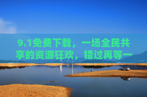 9.1免费下载,一场全民共享的资源狂欢,错过再等一年!1全民免费下载狂欢,错过等一年! 9.1免费下载,一场全民共享的资源狂欢,错过再等一年!1全民免费下载狂欢,错过等一年!