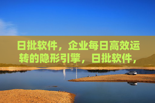 日批软件,企业每日高效运转的隐形引擎,日批软件,企业每日高效运转的隐形引擎 日批软件,企业每日高效运转的隐形引擎,日批软件,企业每日高效运转的隐形引擎