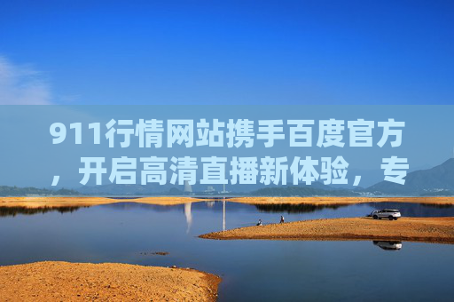 911行情网站携手百度官方,开启高清直播新体验,专业行情实时触达,投资决策更精准,911行情网站携手百度官方开启高清直播 专业行情实时触达投资决策更精准 911行情网站携手百度官方,开启高清直播新体验,专业行情实时触达,投资决策更精准,911行情网站携手百度官方开启高清直播 专业行情实时触达投资决策更精准