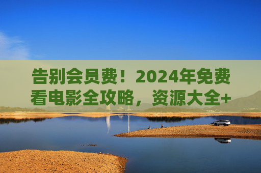 告别会员费!2024年免费看电影全攻略,资源大全+安全观影指南,2024告别会员费!免费看电影全攻略,资源大全+安全指南 告别会员费!2024年免费看电影全攻略,资源大全+安全观影指南,2024告别会员费!免费看电影全攻略,资源大全+安全指南