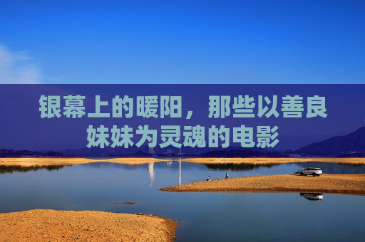 银幕上的暖阳,那些以善良妹妹为灵魂的电影 银幕上的暖阳,那些以善良妹妹为灵魂的电影