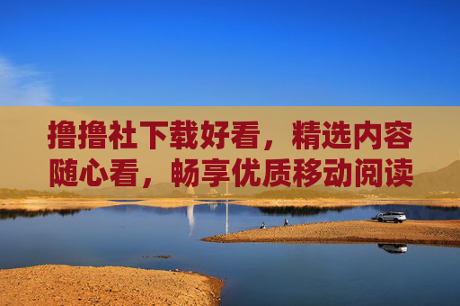 撸撸社下载好看,精选内容随心看,畅享优质移动阅读新体验,撸撸社,精选内容随心看,畅享优质移动阅读新体验 撸撸社下载好看,精选内容随心看,畅享优质移动阅读新体验,撸撸社,精选内容随心看,畅享优质移动阅读新体验