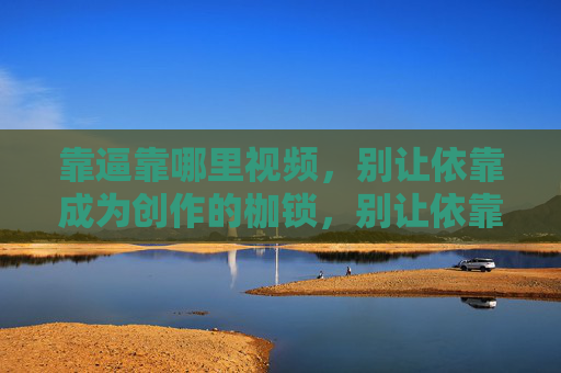 靠逼靠哪里视频，别让依靠成为创作的枷锁，别让依靠成为创作的枷锁