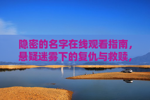 隐密的名字在线观看指南,悬疑迷雾下的复仇与救赎,隐密的名字在线观看,悬疑迷雾下的复仇与救赎 隐密的名字在线观看指南,悬疑迷雾下的复仇与救赎,隐密的名字在线观看,悬疑迷雾下的复仇与救赎
