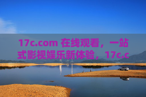 17c.com 在线观看，一站式影视娱乐新体验，17c.com，一站式在线影视娱乐新体验