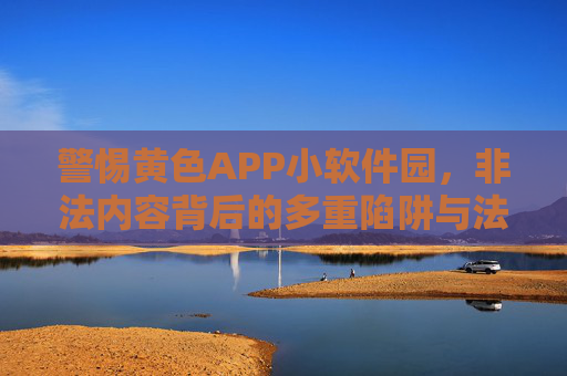 警惕黄色APP小软件园,非法内容背后的多重陷阱与法律风险,警惕黄色APP小软件园,非法内容背后的陷阱与法律风险 警惕黄色APP小软件园,非法内容背后的多重陷阱与法律风险,警惕黄色APP小软件园,非法内容背后的陷阱与法律风险