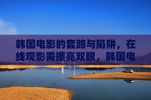 韩国电影的套路与陷阱,在线观影需擦亮双眼,韩国电影套路陷阱,在线观影擦亮双眼 韩国电影的套路与陷阱,在线观影需擦亮双眼,韩国电影套路陷阱,在线观影擦亮双眼