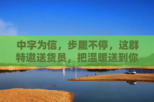 中字为信,步履不停,这群特邀送货员,把温暖送到你心尖,特邀送货员,信步不停,温暖送心 中字为信,步履不停,这群特邀送货员,把温暖送到你心尖,特邀送货员,信步不停,温暖送心