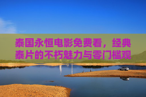 泰国永恒电影免费看，经典泰片的不朽魅力与零门槛观影指南，永恒泰片免费看，经典魅力与零门槛观影指南