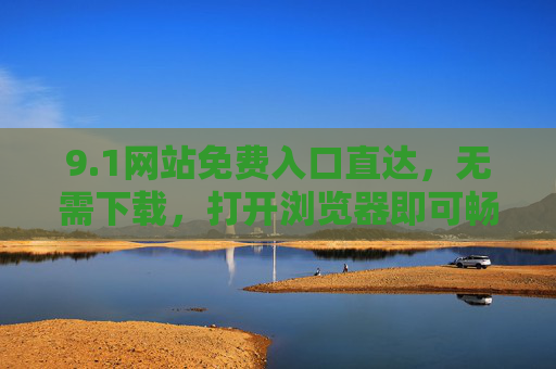 9.1网站免费入口直达，无需下载，打开浏览器即可畅享便捷服务，免费入口直达 浏览器畅享便捷服务