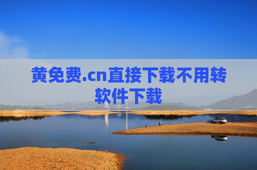 黄免费.cn直接下载不用转软件下载 黄免费.cn直接下载不用转软件下载