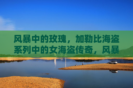 风暴中的玫瑰,加勒比海盗系列中的女海盗传奇,风暴玫瑰,加勒比海盗女海盗传奇 风暴中的玫瑰,加勒比海盗系列中的女海盗传奇,风暴玫瑰,加勒比海盗女海盗传奇
