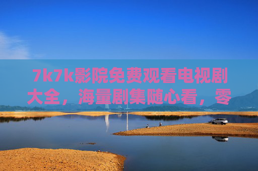 7k7k影院免费观看电视剧大全,海量剧集随心看,零畅追剧新体验 7k7k影院免费观看电视剧大全,海量剧集随心看,零畅追剧新体验
