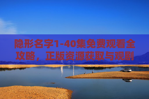 隐形名字1-40集免费观看全攻略,正版资源获取与观剧指南 隐形名字1-40集免费观看全攻略,正版资源获取与观剧指南