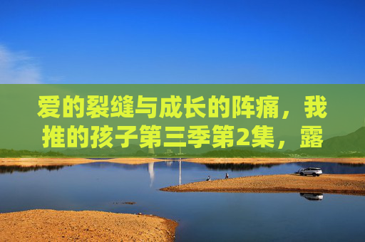 爱的裂缝与成长的阵痛,我推的孩子第三季第2集,露比在真相与执念间撕裂,我推的孩子第三季第2集,露比在真相与执念间撕裂,爱之裂缝与成长阵痛 爱的裂缝与成长的阵痛,我推的孩子第三季第2集,露比在真相与执念间撕裂,我推的孩子第三季第2集,露比在真相与执念间撕裂,爱之裂缝与成长阵痛