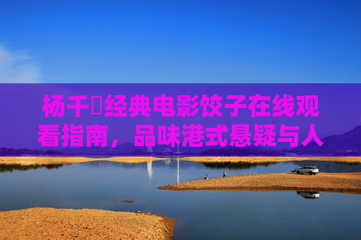 杨千嬅经典电影饺子在线观看指南，品味港式悬疑与人性挣扎，杨千嬅经典电影饺子在线观看指南，品味港式悬疑与人性挣扎