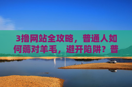 3撸网站全攻略,普通人如何薅对羊毛,避开陷阱?普通人撸网站全攻略,薅对羊毛,避开陷阱 3撸网站全攻略,普通人如何薅对羊毛,避开陷阱?普通人撸网站全攻略,薅对羊毛,避开陷阱