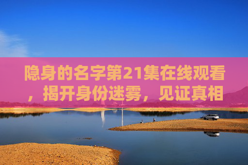 隐身的名字第21集在线观看，揭开身份迷雾，见证真相破晓，隐身的名字第21集，揭开身份迷雾，见证真相破晓