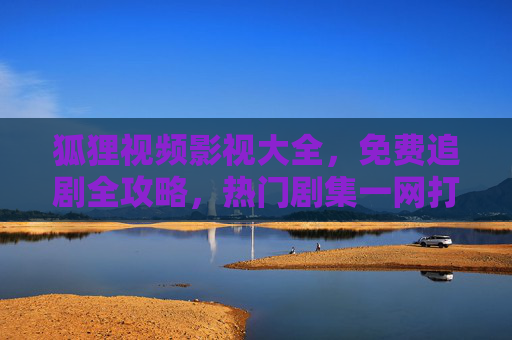 狐狸视频影视大全,免费追剧全攻略,热门剧集一网打尽!狐狸视频,免费追剧全攻略,热门剧集一网打尽 狐狸视频影视大全,免费追剧全攻略,热门剧集一网打尽!狐狸视频,免费追剧全攻略,热门剧集一网打尽