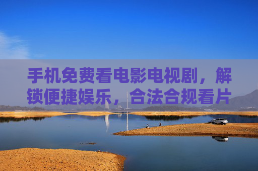 手机免费看电影电视剧,解锁便捷娱乐,合法合规看片更安心 手机免费看电影电视剧,解锁便捷娱乐,合法合规看片更安心