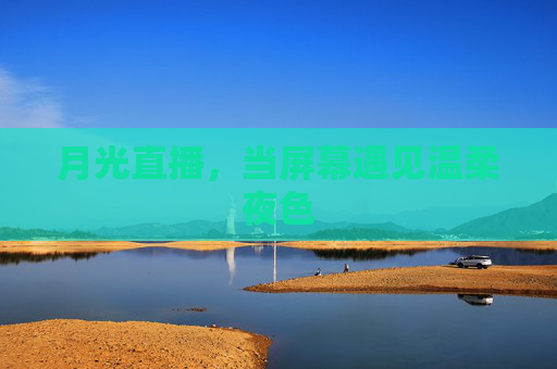 月光直播,当屏幕遇见温柔夜色 月光直播,当屏幕遇见温柔夜色