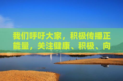 我们呼吁大家,积极传播正能量,关注健康、积极、向上的文化内容,如科普知识、文化艺术、体育健身等,共同促进社会文明进步。如发现网络色情信息,应及时向相关部门举报,共同维护良好的网络生态,传播正能量 共护清朗网络生态 我们呼吁大家,积极传播正能量,关注健康、积极、向上的文化内容,如科普知识、文化艺术、体育健身等,共同促进社会文明进步。如发现网络色情信息,应及时向相关部门举报,共同维护良好的网络生态,传播正能量 共护清朗网络生态