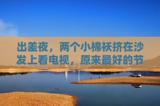 出差夜,两个小棉袄挤在沙发上看电视,原来最好的节目是你们的叽叽喳喳 出差夜,两个小棉袄挤在沙发上看电视,原来最好的节目是你们的叽叽喳喳