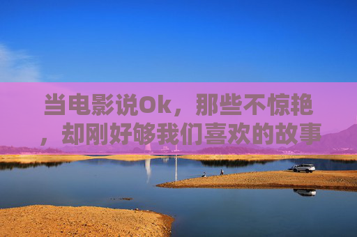 当电影说Ok,那些不惊艳,却刚好够我们喜欢的故事,当电影说Ok,不惊艳,却刚好够喜欢 当电影说Ok,那些不惊艳,却刚好够我们喜欢的故事,当电影说Ok,不惊艳,却刚好够喜欢