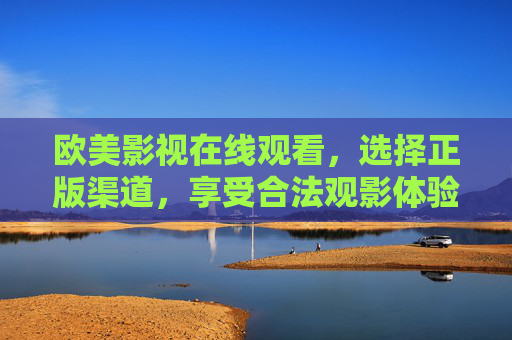 欧美影视在线观看,选择正版渠道,享受合法观影体验 欧美影视在线观看,选择正版渠道,享受合法观影体验