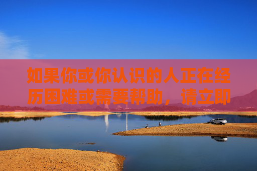 如果你或你认识的人正在经历困难或需要帮助,请立即联系以下资源,遇到困难需要帮助?请立即联系资源 如果你或你认识的人正在经历困难或需要帮助,请立即联系以下资源,遇到困难需要帮助?请立即联系资源