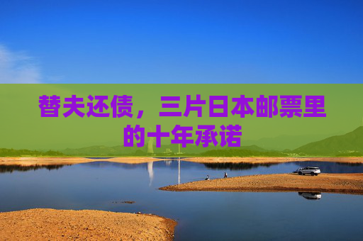 替夫还债,三片日本邮票里的十年承诺 替夫还债,三片日本邮票里的十年承诺