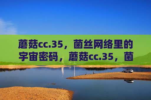 蘑菇cc.35,菌丝网络里的宇宙密码,蘑菇cc.35,菌丝网络里的宇宙密码 蘑菇cc.35,菌丝网络里的宇宙密码,蘑菇cc.35,菌丝网络里的宇宙密码