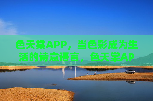 色天棠APP，当色彩成为生活的诗意语言，色天棠APP，色彩，生活的诗意语言