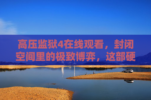 高压监狱4在线观看,封闭空间里的极致博弈,这部硬核爽片值得熬夜追!高压监狱4,封闭空间极致博弈,硬核爽片熬夜必看! 高压监狱4在线观看,封闭空间里的极致博弈,这部硬核爽片值得熬夜追!高压监狱4,封闭空间极致博弈,硬核爽片熬夜必看!
