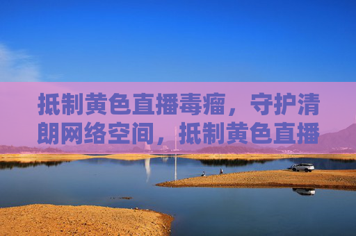 抵制黄色直播毒瘤,守护清朗网络空间,抵制黄色直播毒瘤 守护清朗网络空间 抵制黄色直播毒瘤,守护清朗网络空间,抵制黄色直播毒瘤 守护清朗网络空间