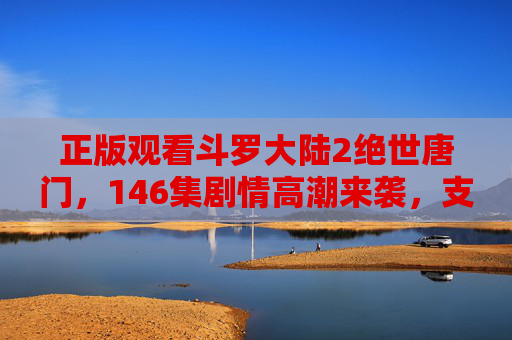 正版观看斗罗大陆2绝世唐门,146集剧情高潮来袭,支持版权共筑生态,正版观看斗罗大陆2绝世唐门146集剧情高潮,支持版权共筑生态 正版观看斗罗大陆2绝世唐门,146集剧情高潮来袭,支持版权共筑生态,正版观看斗罗大陆2绝世唐门146集剧情高潮,支持版权共筑生态