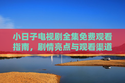 小日子电视剧全集免费观看指南,剧情亮点与观看渠道全解析,小日子电视剧全集免费观看指南,剧情亮点与观看渠道全解析 小日子电视剧全集免费观看指南,剧情亮点与观看渠道全解析,小日子电视剧全集免费观看指南,剧情亮点与观看渠道全解析