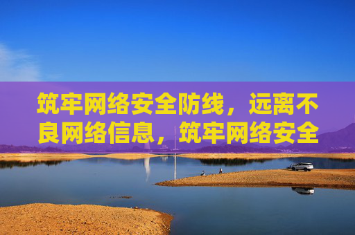 筑牢网络安全防线，远离不良网络信息，筑牢网络安全防线，远离不良网络信息