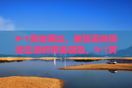 9·1黄金网址,解锁高效网络生活的黄金钥匙,9·1黄金网址,高效网络生活的黄金钥匙 9·1黄金网址,解锁高效网络生活的黄金钥匙,9·1黄金网址,高效网络生活的黄金钥匙