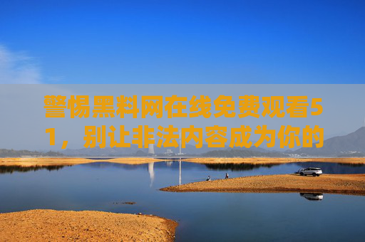 警惕黑料网在线免费观看51,别让非法内容成为你的网络陷阱,警惕黑料网非法内容陷阱 警惕黑料网在线免费观看51,别让非法内容成为你的网络陷阱,警惕黑料网非法内容陷阱